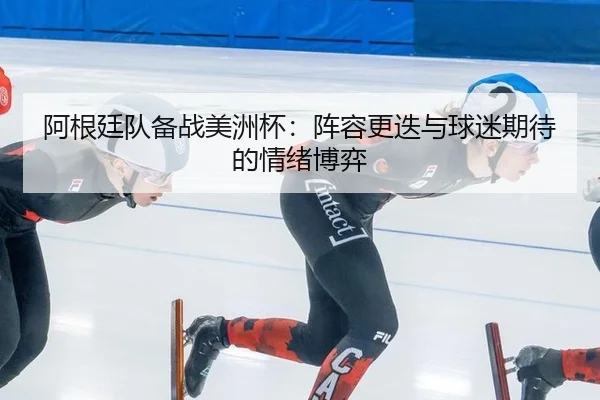 阿根廷队备战美洲杯：阵容更迭与球迷期待的情绪博弈
