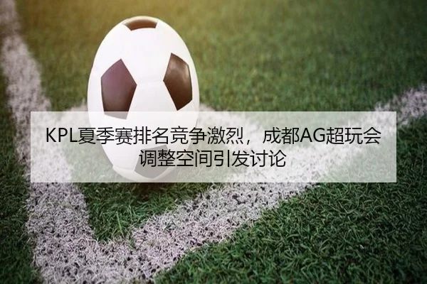 KPL夏季赛排名竞争激烈，成都AG超玩会调整空间引发讨论 | ayx