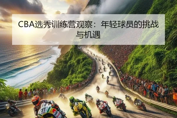 CBA选秀训练营观察：年轻球员的挑战与机遇