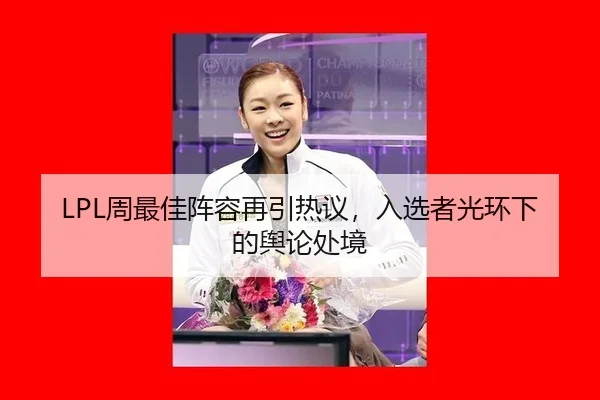 LPL周最佳阵容再引热议，入选者光环下的舆论处境